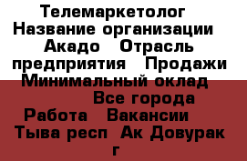 Телемаркетолог › Название организации ­ Акадо › Отрасль предприятия ­ Продажи › Минимальный оклад ­ 30 000 - Все города Работа » Вакансии   . Тыва респ.,Ак-Довурак г.